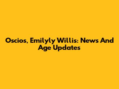 Oscios, Emilyly Willis: News And Age Updates