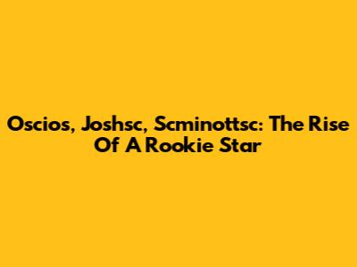 Oscios, Joshsc, Scminottsc: The Rise Of A Rookie Star