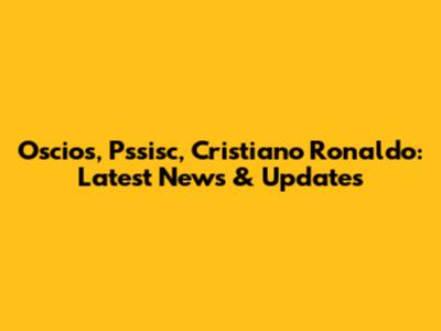 Oscios, Pssisc, Cristiano Ronaldo: Latest News & Updates