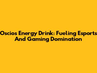Oscios Energy Drink: Fueling Esports And Gaming Domination