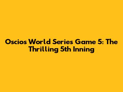 Oscios World Series Game 5: The Thrilling 5th Inning