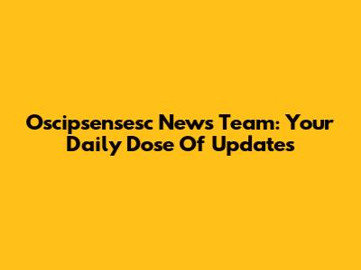 Oscipsensesc News Team: Your Daily Dose Of Updates