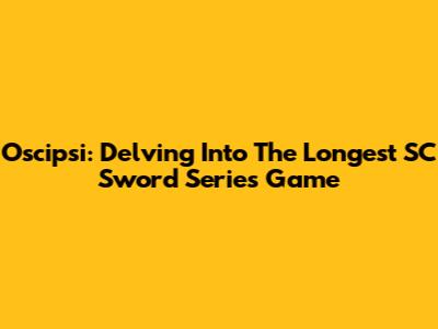 Oscipsi: Delving Into The Longest SC Sword Series Game