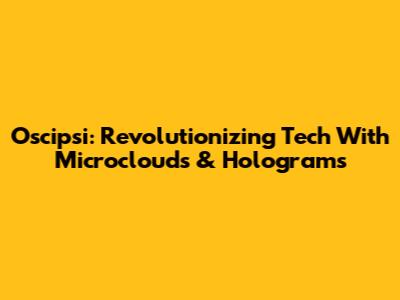Oscipsi: Revolutionizing Tech With Microclouds & Holograms