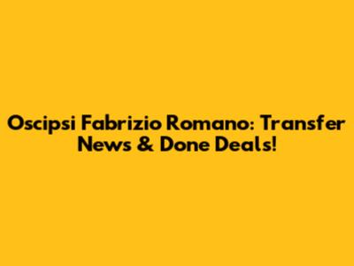 Oscipsi Fabrizio Romano: Transfer News & Done Deals!