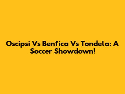 Oscipsi Vs Benfica Vs Tondela: A Soccer Showdown!