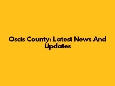 Oscis County: Latest News And Updates