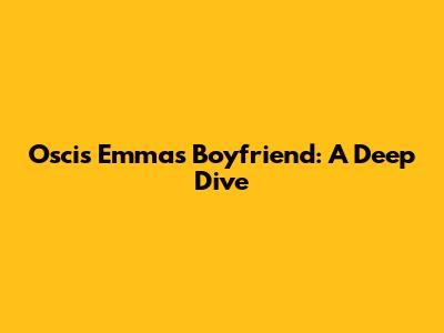 Oscis Emma's Boyfriend: A Deep Dive