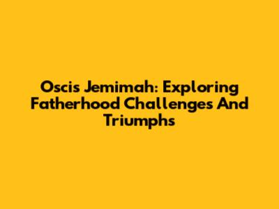 Oscis Jemimah: Exploring Fatherhood Challenges And Triumphs