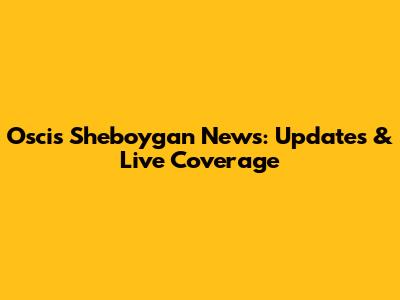 Oscis Sheboygan News: Updates & Live Coverage