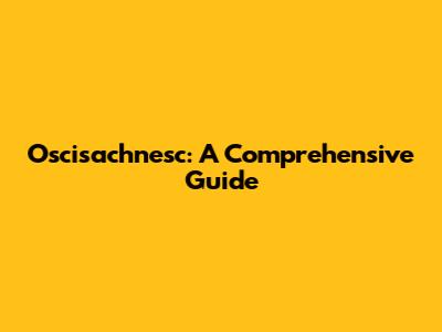 Oscisachnesc: A Comprehensive Guide