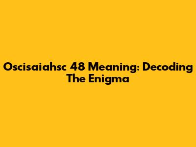 Oscisaiahsc 48 Meaning: Decoding The Enigma