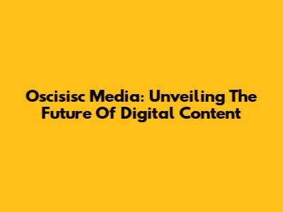Oscisisc Media: Unveiling The Future Of Digital Content