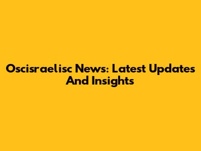 Oscisraelisc News: Latest Updates And Insights