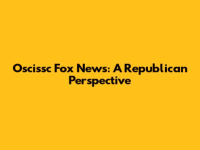 Oscissc Fox News: A Republican Perspective