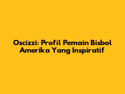 Oscizzi: Profil Pemain Bisbol Amerika Yang Inspiratif
