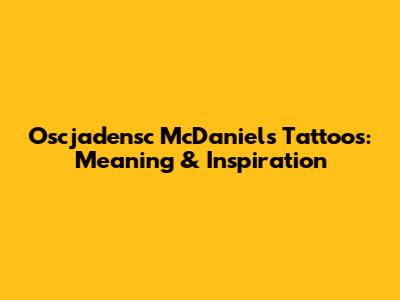 Oscjadensc McDaniels Tattoos: Meaning & Inspiration