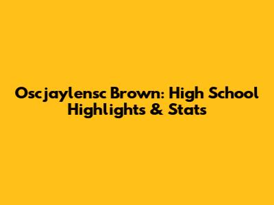 Oscjaylensc Brown: High School Highlights & Stats