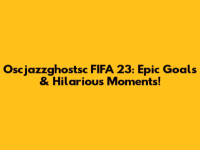 Oscjazzghostsc FIFA 23: Epic Goals & Hilarious Moments!