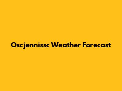 Oscjennissc Weather Forecast