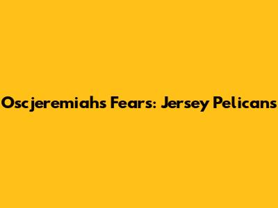 Oscjeremiah's Fears: Jersey Pelicans