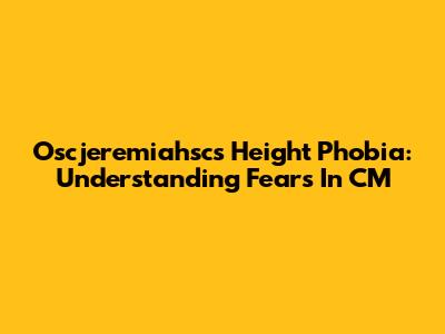 Oscjeremiahsc's Height Phobia: Understanding Fears In CM