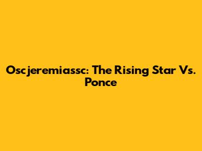 Oscjeremiassc: The Rising Star Vs. Ponce