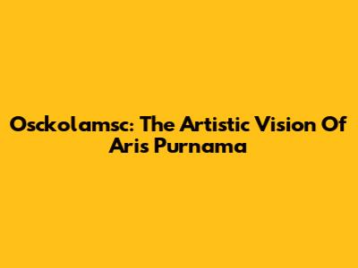 Osckolamsc: The Artistic Vision Of Aris Purnama