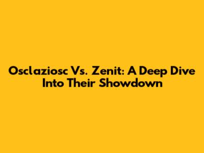 Osclaziosc Vs. Zenit: A Deep Dive Into Their Showdown