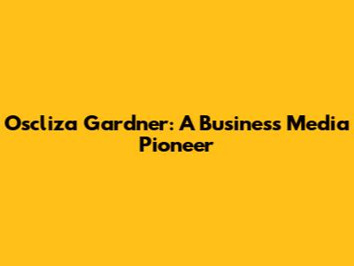 Oscliza Gardner: A Business Media Pioneer