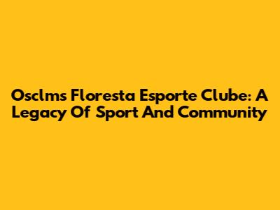Osclms Floresta Esporte Clube: A Legacy Of Sport And Community