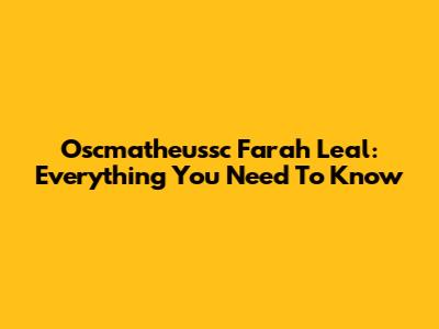 Oscmatheussc Farah Leal: Everything You Need To Know