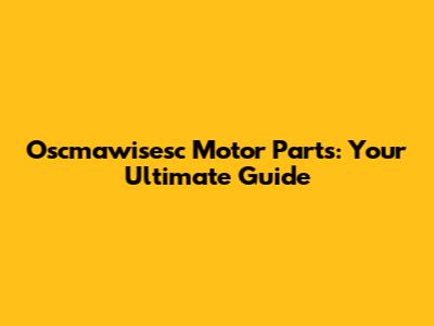 Oscmawisesc Motor Parts: Your Ultimate Guide