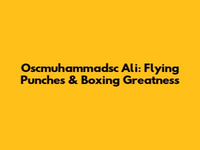 Oscmuhammadsc Ali: Flying Punches & Boxing Greatness