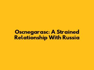 Oscnegarasc: A Strained Relationship With Russia