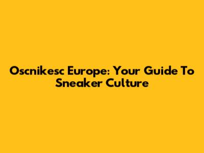 Oscnikesc Europe: Your Guide To Sneaker Culture