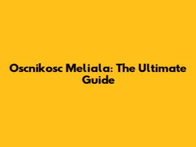 Oscnikosc Meliala: The Ultimate Guide