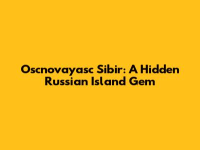 Oscnovayasc Sibir: A Hidden Russian Island Gem