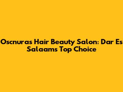 Oscnuras Hair Beauty Salon: Dar Es Salaam's Top Choice