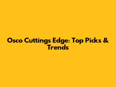 Osco Cuttings Edge: Top Picks & Trends