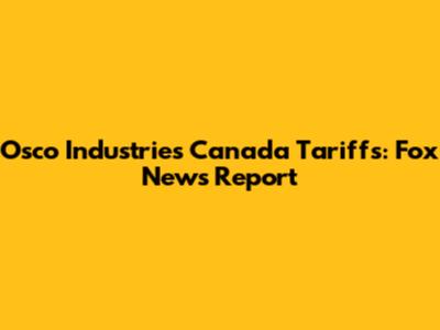 Osco Industries Canada Tariffs: Fox News Report