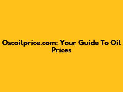 Oscoilprice.com: Your Guide To Oil Prices