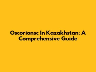 Oscorionsc In Kazakhstan: A Comprehensive Guide