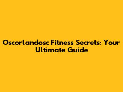 Oscorlandosc Fitness Secrets: Your Ultimate Guide