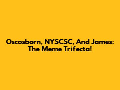 Oscosborn, NYSCSC, And James: The Meme Trifecta!