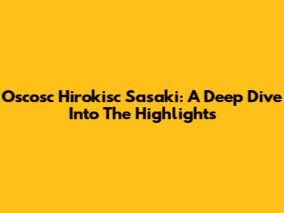 Oscosc Hirokisc Sasaki: A Deep Dive Into The Highlights
