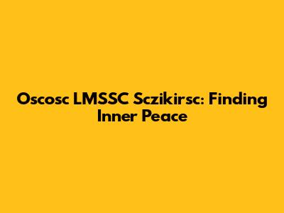 Oscosc LMSSC Sczikirsc: Finding Inner Peace
