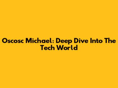 Oscosc Michael: Deep Dive Into The Tech World