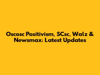Oscosc Positivism, SCsc, Walz & Newsmax: Latest Updates