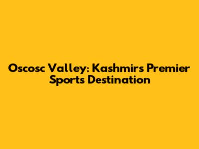 Oscosc Valley: Kashmir's Premier Sports Destination